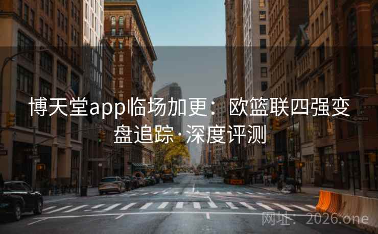 博天堂app临场加更：欧篮联四强变盘追踪·深度评测