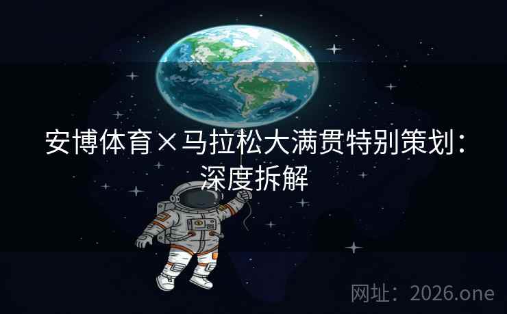 安博体育×马拉松大满贯特别策划：深度拆解