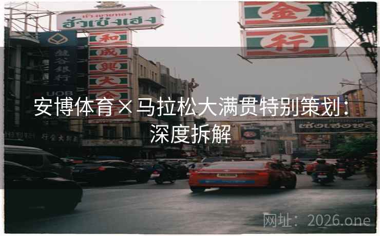 安博体育×马拉松大满贯特别策划：深度拆解