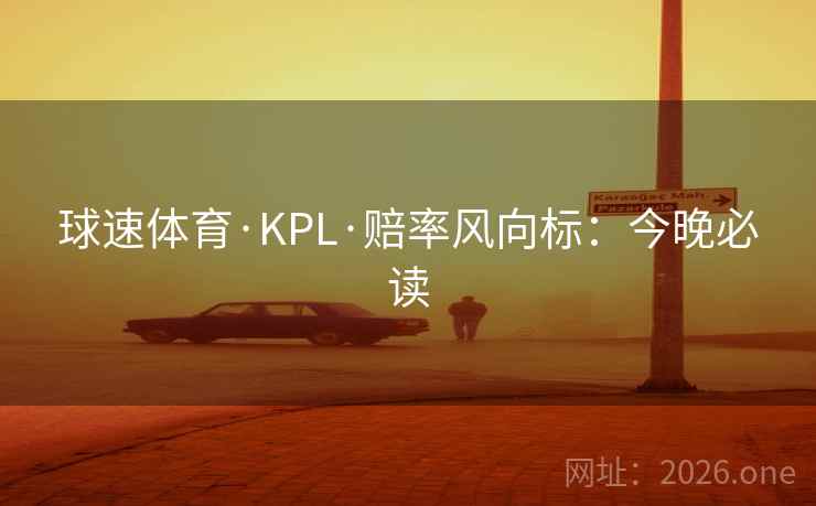 球速体育·KPL·赔率风向标:今晚必读 球速体育·KPL·赔率风向标:今晚必读