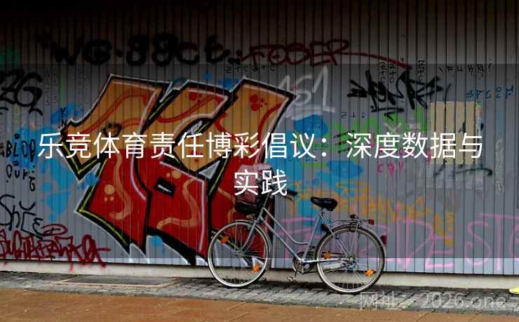 乐竞体育责任博彩倡议:深度数据与实践 乐竞体育责任博彩倡议:深度数据与实践