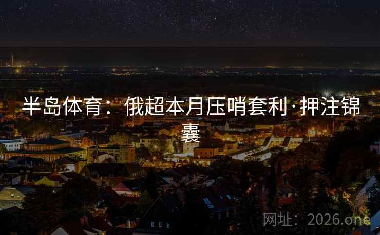 半岛体育:俄超本月压哨套利·押注锦囊 半岛体育:俄超本月压哨套利·押注锦囊