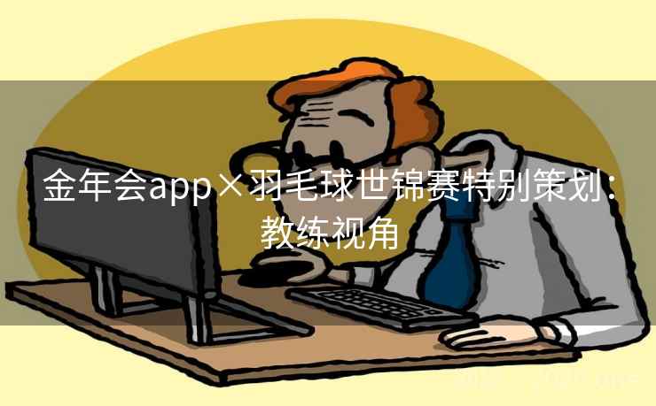 金年会app×羽毛球世锦赛特别策划:教练视角 金年会app×羽毛球世锦赛特别策划:教练视角