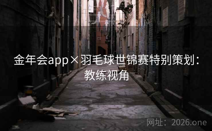 金年会app×羽毛球世锦赛特别策划:教练视角 金年会app×羽毛球世锦赛特别策划:教练视角