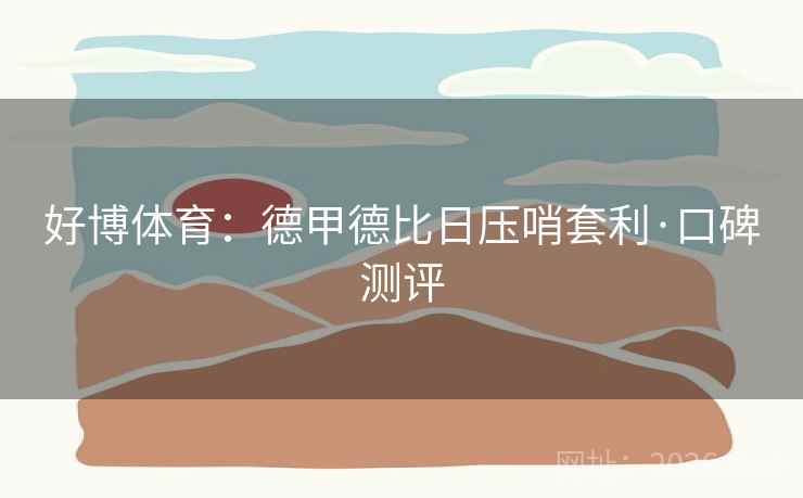 好博体育:德甲德比日压哨套利·口碑测评 好博体育:德甲德比日压哨套利·口碑测评