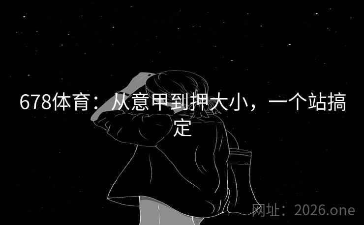 678体育:从意甲到押大小,一个站搞定 678体育:从意甲到押大小,一个站搞定