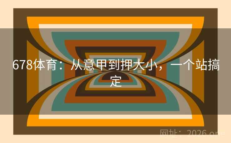 678体育:从意甲到押大小,一个站搞定 678体育:从意甲到押大小,一个站搞定