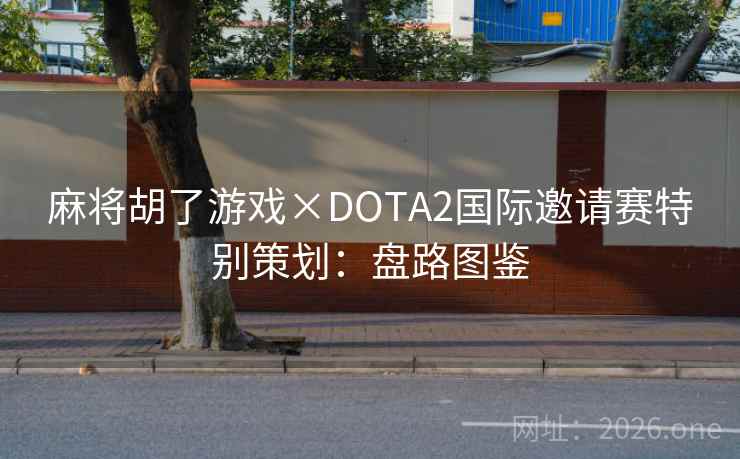 麻将胡了游戏×DOTA2国际邀请赛特别策划:盘路图鉴 麻将胡了游戏×DOTA2国际邀请赛特别策划:盘路图鉴