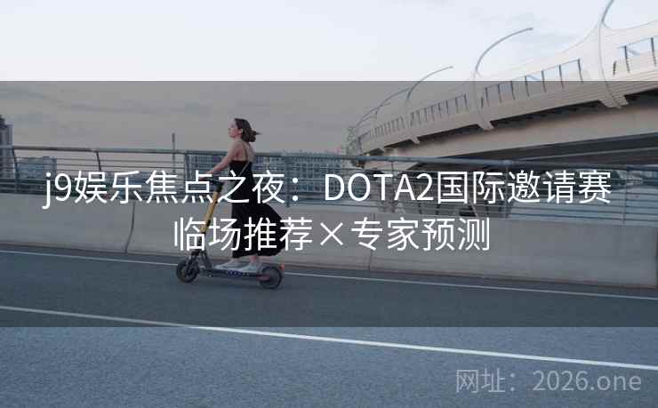 j9娱乐焦点之夜:DOTA2国际邀请赛临场推荐×专家预测 j9娱乐焦点之夜:DOTA2国际邀请赛临场推荐×专家预测