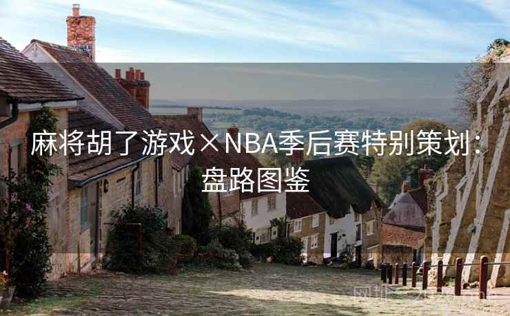 麻将胡了游戏×NBA季后赛特别策划:盘路图鉴 麻将胡了游戏×NBA季后赛特别策划:盘路图鉴