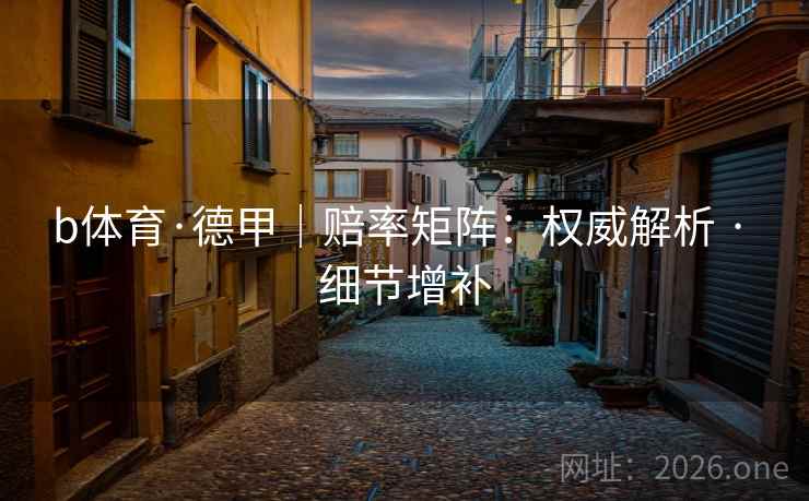 b体育·德甲|赔率矩阵:权威解析 · 细节增补 b体育·德甲|赔率矩阵:权威解析 · 细节增补