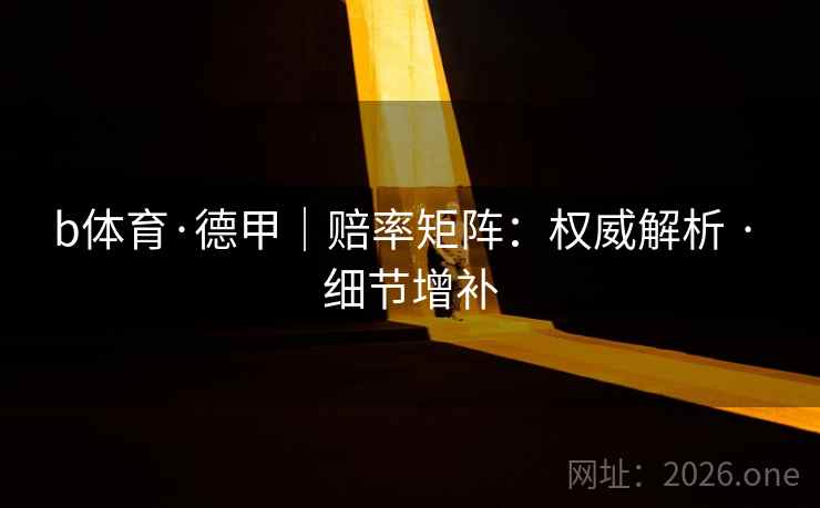 b体育·德甲|赔率矩阵:权威解析 · 细节增补 b体育·德甲|赔率矩阵:权威解析 · 细节增补