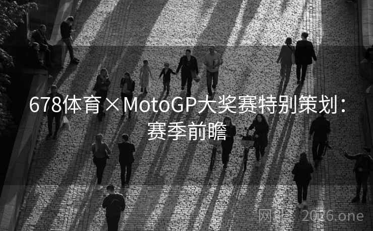 678体育×MotoGP大奖赛特别策划:赛季前瞻 678体育×MotoGP大奖赛特别策划:赛季前瞻