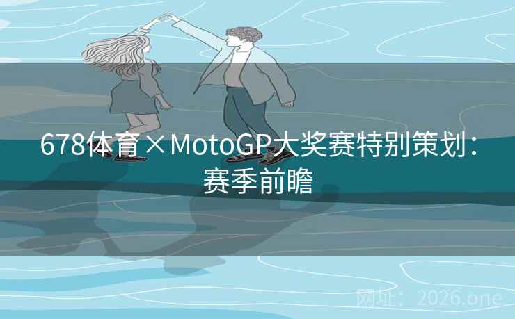 678体育×MotoGP大奖赛特别策划:赛季前瞻 678体育×MotoGP大奖赛特别策划:赛季前瞻