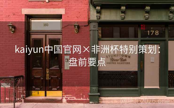 kaiyun中国官网×非洲杯特别策划:盘前要点 kaiyun中国官网×非洲杯特别策划:盘前要点