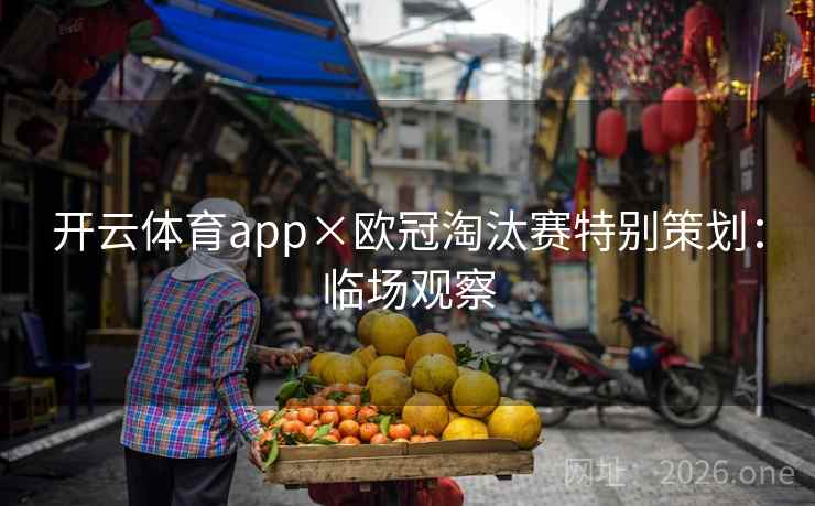 开云体育app×欧冠淘汰赛特别策划:临场观察 开云体育app×欧冠淘汰赛特别策划:临场观察