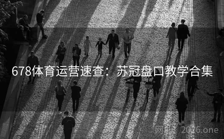 678体育运营速查:苏冠盘口教学合集 678体育运营速查:苏冠盘口教学合集