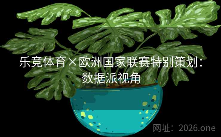 乐竞体育×欧洲国家联赛特别策划:数据派视角 乐竞体育×欧洲国家联赛特别策划:数据派视角