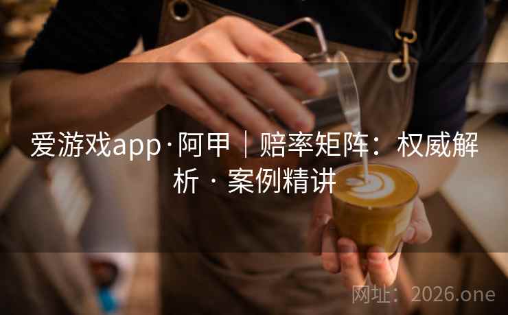 爱游戏app·阿甲|赔率矩阵:权威解析 · 案例精讲 爱游戏app·阿甲|赔率矩阵:权威解析 · 案例精讲