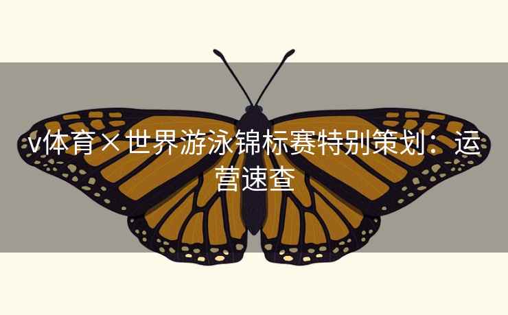 v体育×世界游泳锦标赛特别策划:运营速查 v体育×世界游泳锦标赛特别策划:运营速查