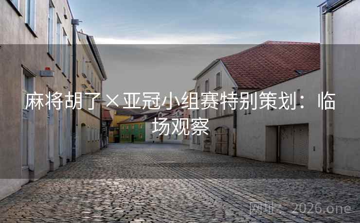 麻将胡了×亚冠小组赛特别策划:临场观察 麻将胡了×亚冠小组赛特别策划:临场观察