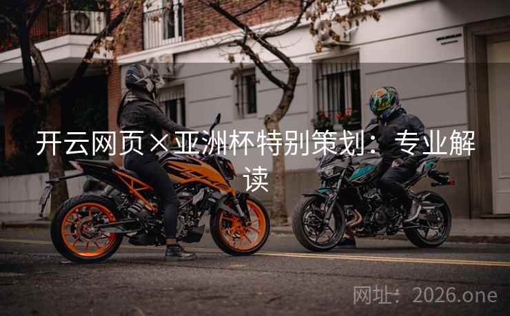 开云网页×亚洲杯特别策划:专业解读 开云网页×亚洲杯特别策划:专业解读