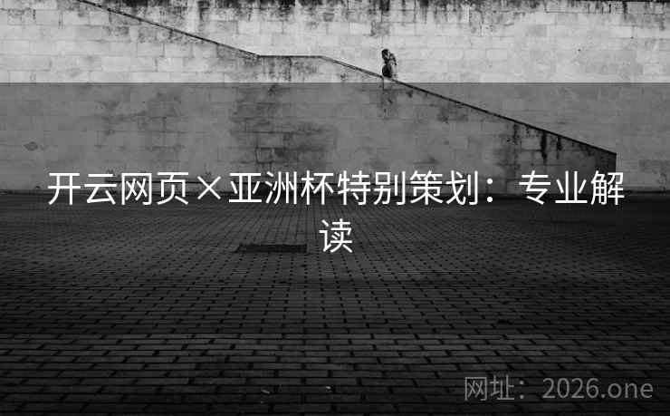 开云网页×亚洲杯特别策划:专业解读 开云网页×亚洲杯特别策划:专业解读