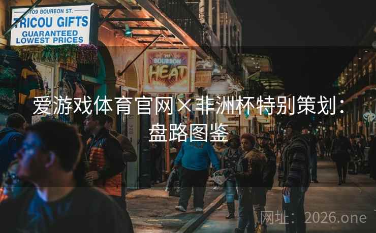 爱游戏体育官网×非洲杯特别策划:盘路图鉴 爱游戏体育官网×非洲杯特别策划:盘路图鉴