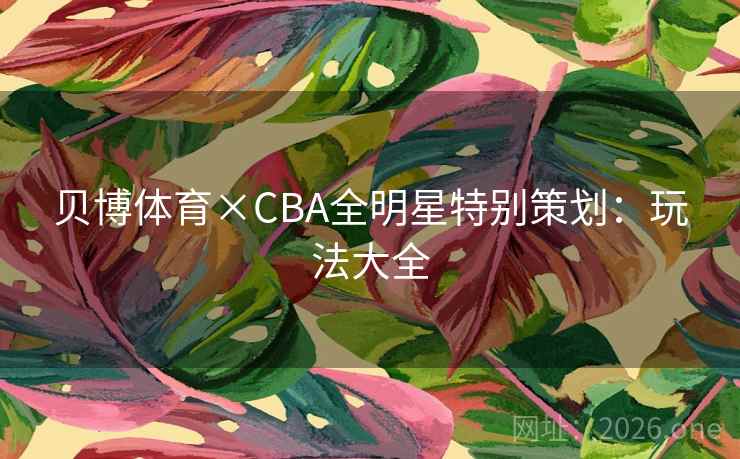 贝博体育×CBA全明星特别策划:玩法大全 贝博体育×CBA全明星特别策划:玩法大全