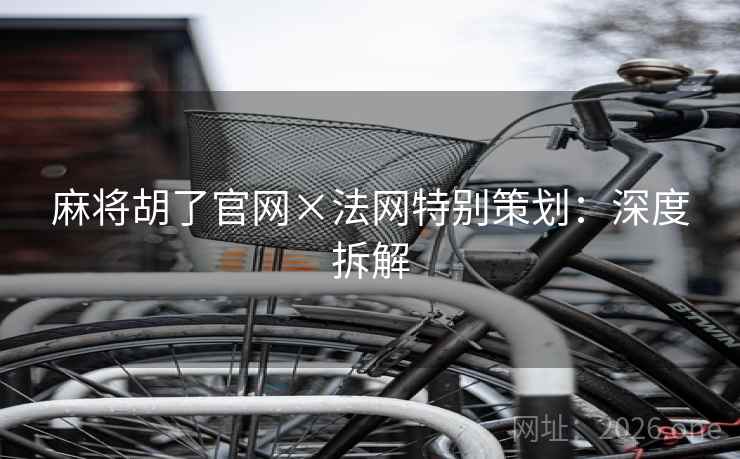 麻将胡了官网×法网特别策划:深度拆解 麻将胡了官网×法网特别策划:深度拆解