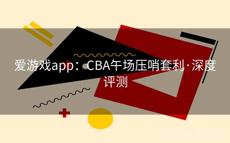 爱游戏app:CBA午场压哨套利·深度评测 爱游戏app:CBA午场压哨套利·深度评测