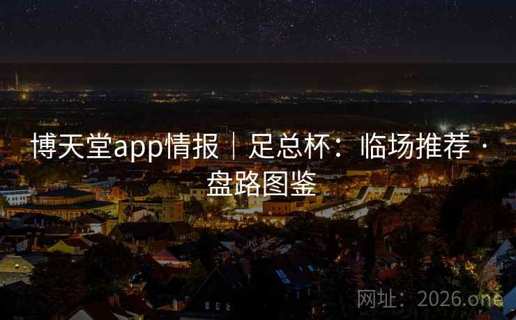 博天堂app情报|足总杯:临场推荐 · 盘路图鉴 博天堂app情报|足总杯:临场推荐 · 盘路图鉴