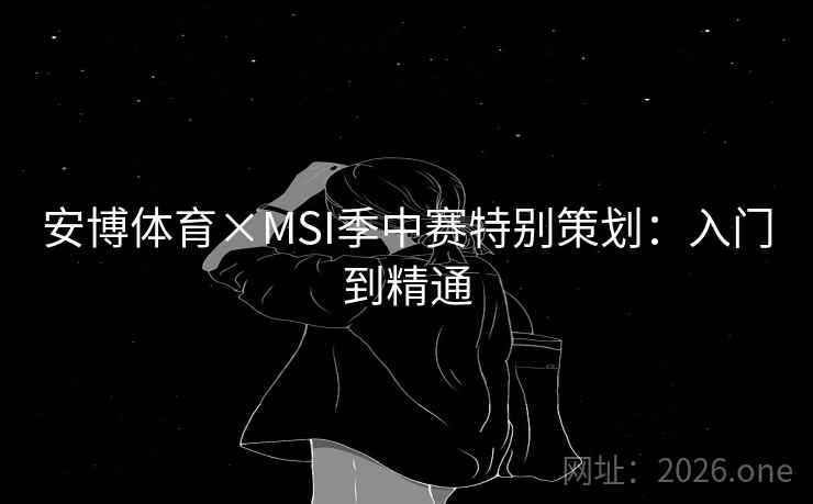 安博体育×MSI季中赛特别策划:入门到精通 安博体育×MSI季中赛特别策划:入门到精通