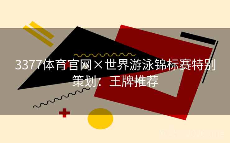 3377体育官网×世界游泳锦标赛特别策划:王牌推荐 3377体育官网×世界游泳锦标赛特别策划:王牌推荐