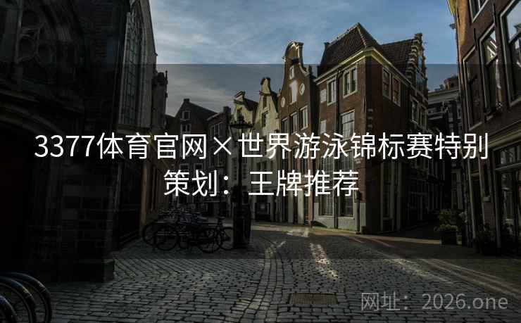 3377体育官网×世界游泳锦标赛特别策划:王牌推荐 3377体育官网×世界游泳锦标赛特别策划:王牌推荐