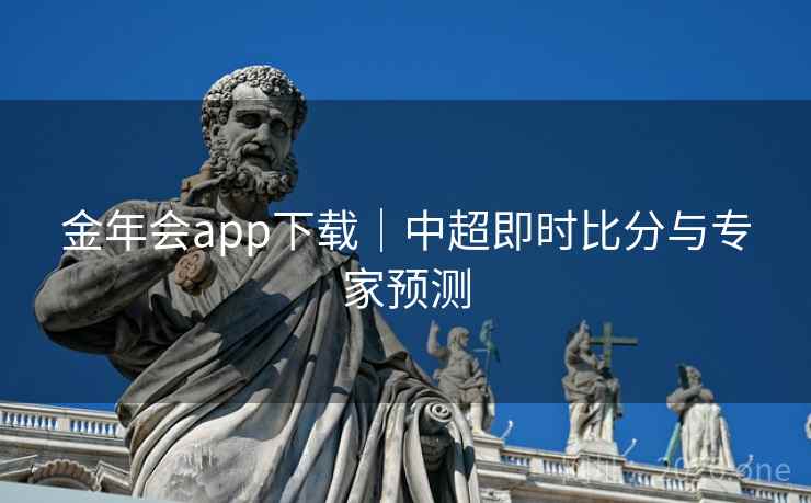 金年会app下载|中超即时比分与专家预测 金年会app下载|中超即时比分与专家预测