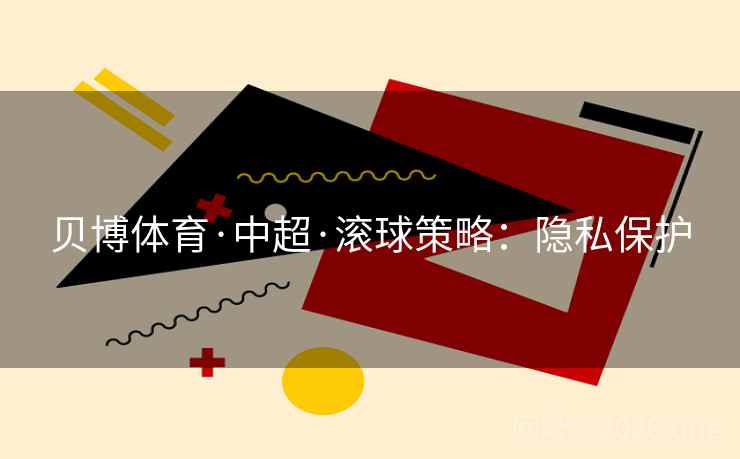 贝博体育·中超·滚球策略:隐私保护 贝博体育·中超·滚球策略:隐私保护