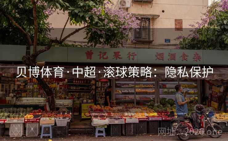 贝博体育·中超·滚球策略:隐私保护 贝博体育·中超·滚球策略:隐私保护