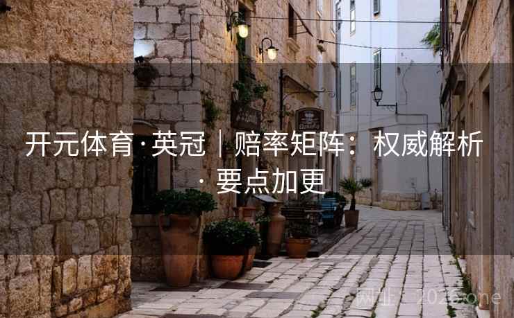 开元体育·英冠|赔率矩阵:权威解析 · 要点加更 开元体育·英冠|赔率矩阵:权威解析 · 要点加更