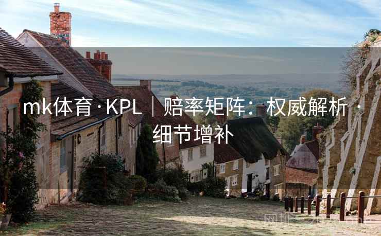 mk体育·KPL|赔率矩阵:权威解析 · 细节增补 mk体育·KPL|赔率矩阵:权威解析 · 细节增补