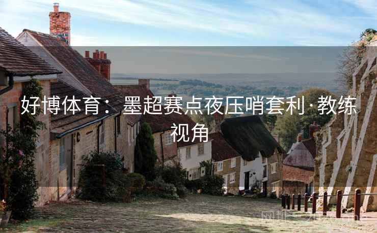 好博体育:墨超赛点夜压哨套利·教练视角 好博体育:墨超赛点夜压哨套利·教练视角