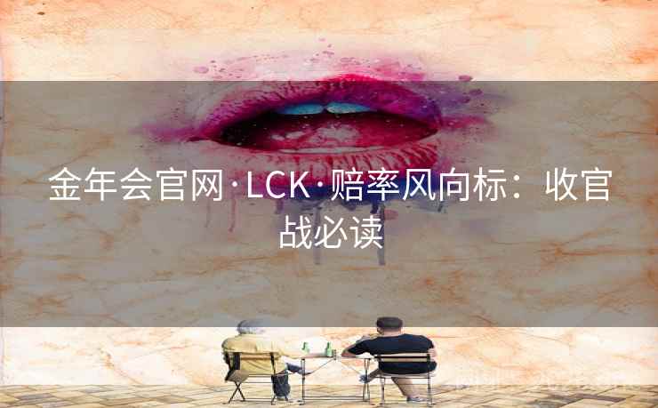 金年会官网·LCK·赔率风向标:收官战必读 金年会官网·LCK·赔率风向标:收官战必读