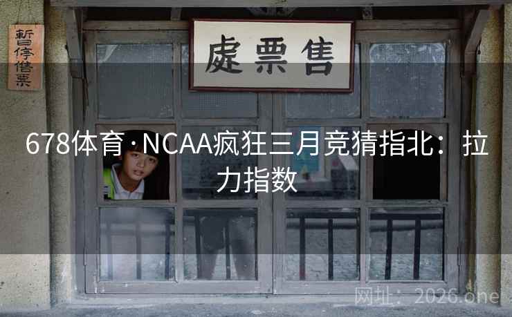 678体育·NCAA疯狂三月竞猜指北:拉力指数 678体育·NCAA疯狂三月竞猜指北:拉力指数