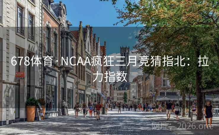 678体育·NCAA疯狂三月竞猜指北:拉力指数 678体育·NCAA疯狂三月竞猜指北:拉力指数