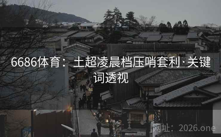 6686体育:土超凌晨档压哨套利·关键词透视 6686体育:土超凌晨档压哨套利·关键词透视