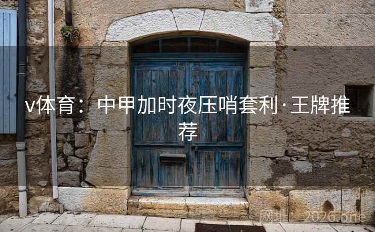 v体育:中甲加时夜压哨套利·王牌推荐 v体育:中甲加时夜压哨套利·王牌推荐