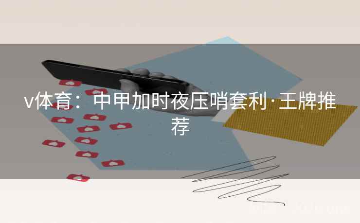 v体育:中甲加时夜压哨套利·王牌推荐 v体育:中甲加时夜压哨套利·王牌推荐