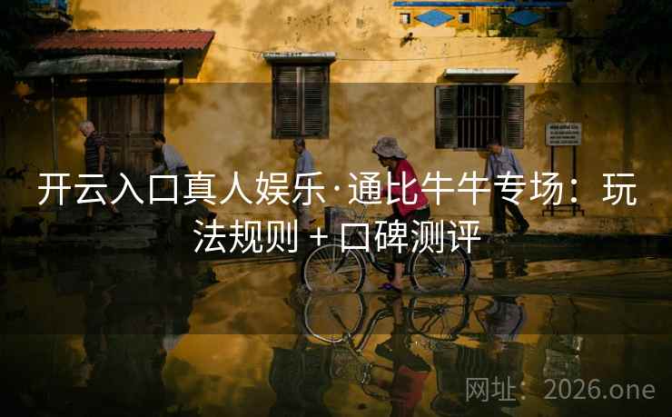 开云入口真人娱乐·通比牛牛专场:玩法规则 + 口碑测评 开云入口真人娱乐·通比牛牛专场:玩法规则 + 口碑测评