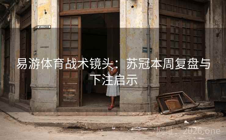 易游体育战术镜头:苏冠本周复盘与下注启示 易游体育战术镜头:苏冠本周复盘与下注启示