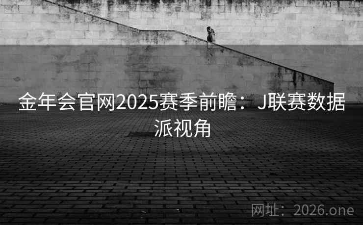 金年会官网2025赛季前瞻:J联赛数据派视角 金年会官网2025赛季前瞻:J联赛数据派视角